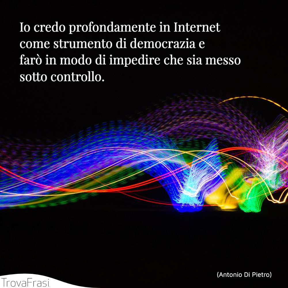 Io credo profondamente in Internet come strumento di democrazia e farò in modo di impedire che sia messo sotto controllo.