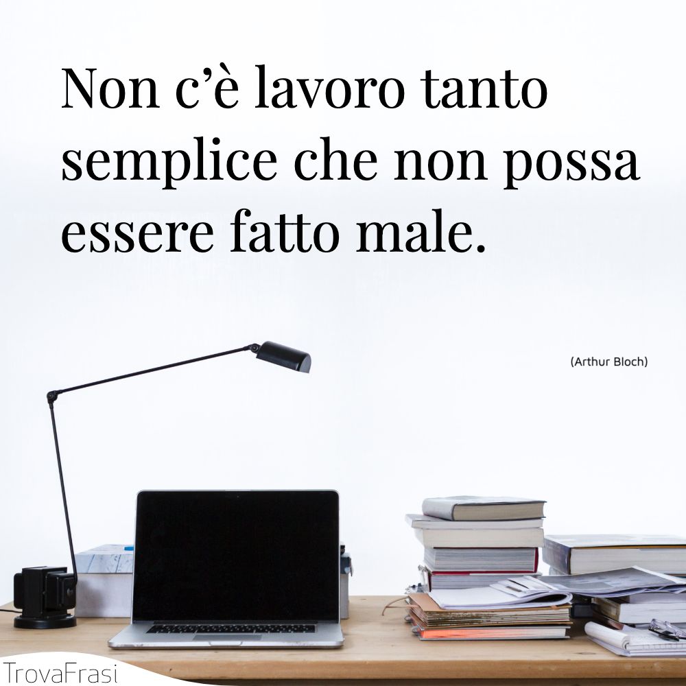 Non c’è lavoro tanto semplice che non possa essere fatto male.