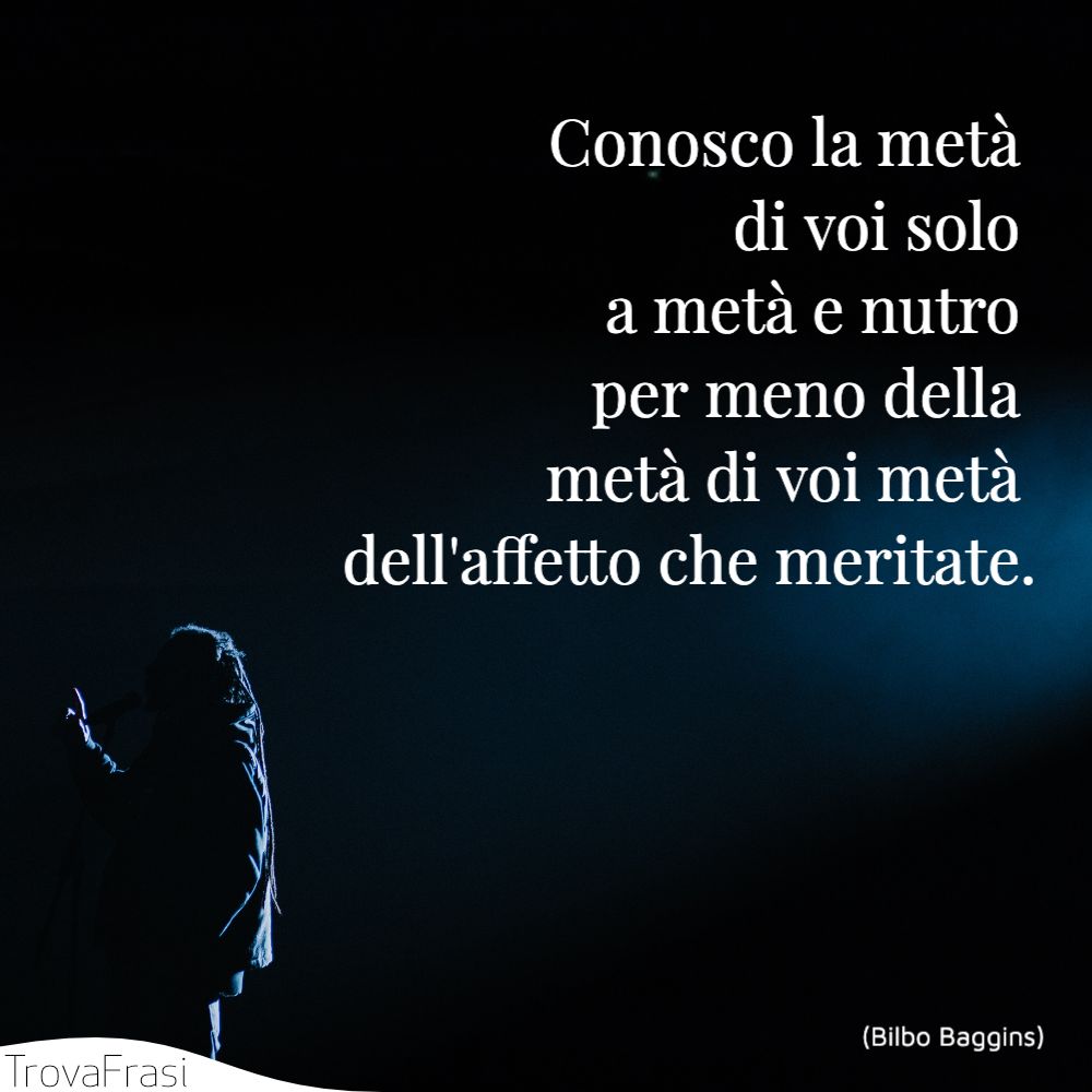 Conosco la metà di voi solo a metà e nutro per meno della metà di voi metà dell'affetto che meritate.