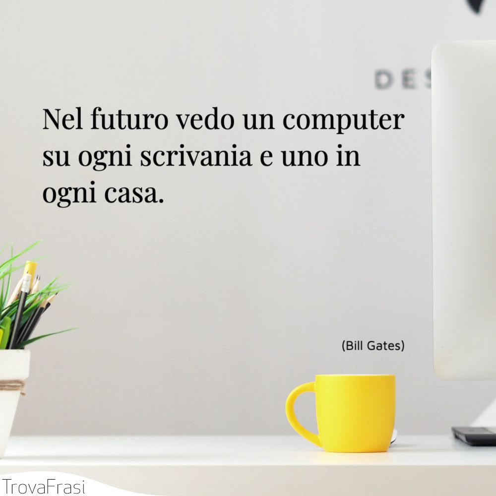Nel futuro vedo un computer su ogni scrivania e uno in ogni casa.