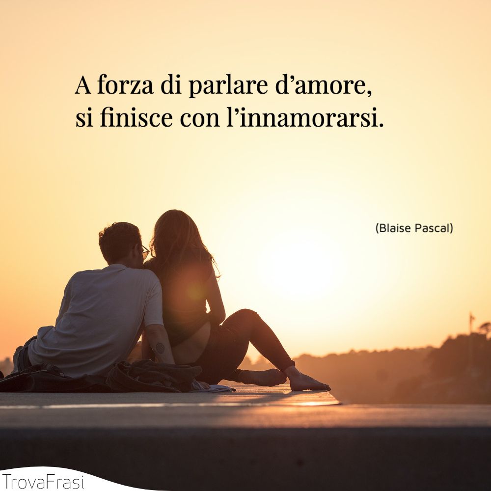 A forza di parlare d’amore, si finisce con l’innamorarsi.