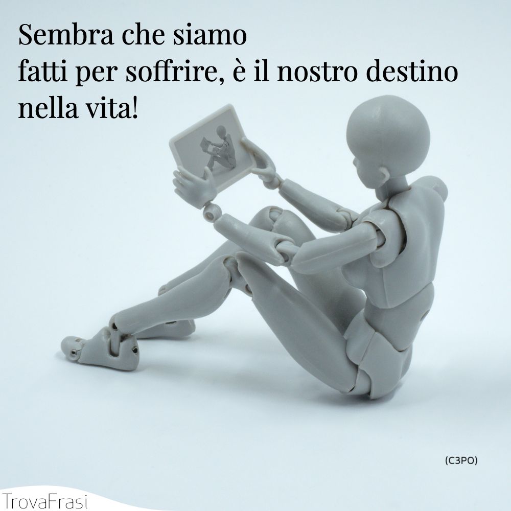 Sembra che siamo fatti per soffrire, è il nostro destino nella vita!