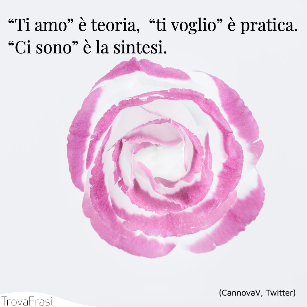 “Ti amo” è teoria, “ti voglio” è pratica. “Ci sono” è la sintesi.