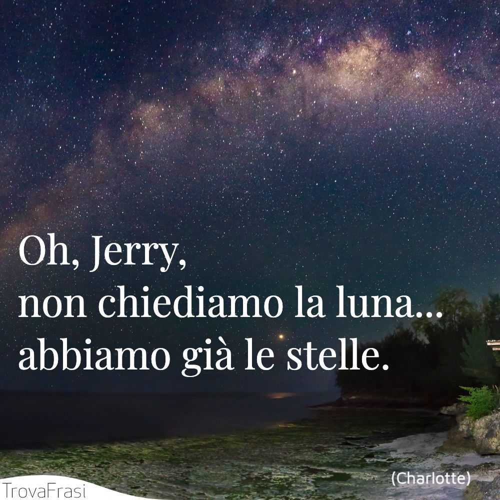 Oh, Jerry, non chiediamo la luna... abbiamo già le stelle.