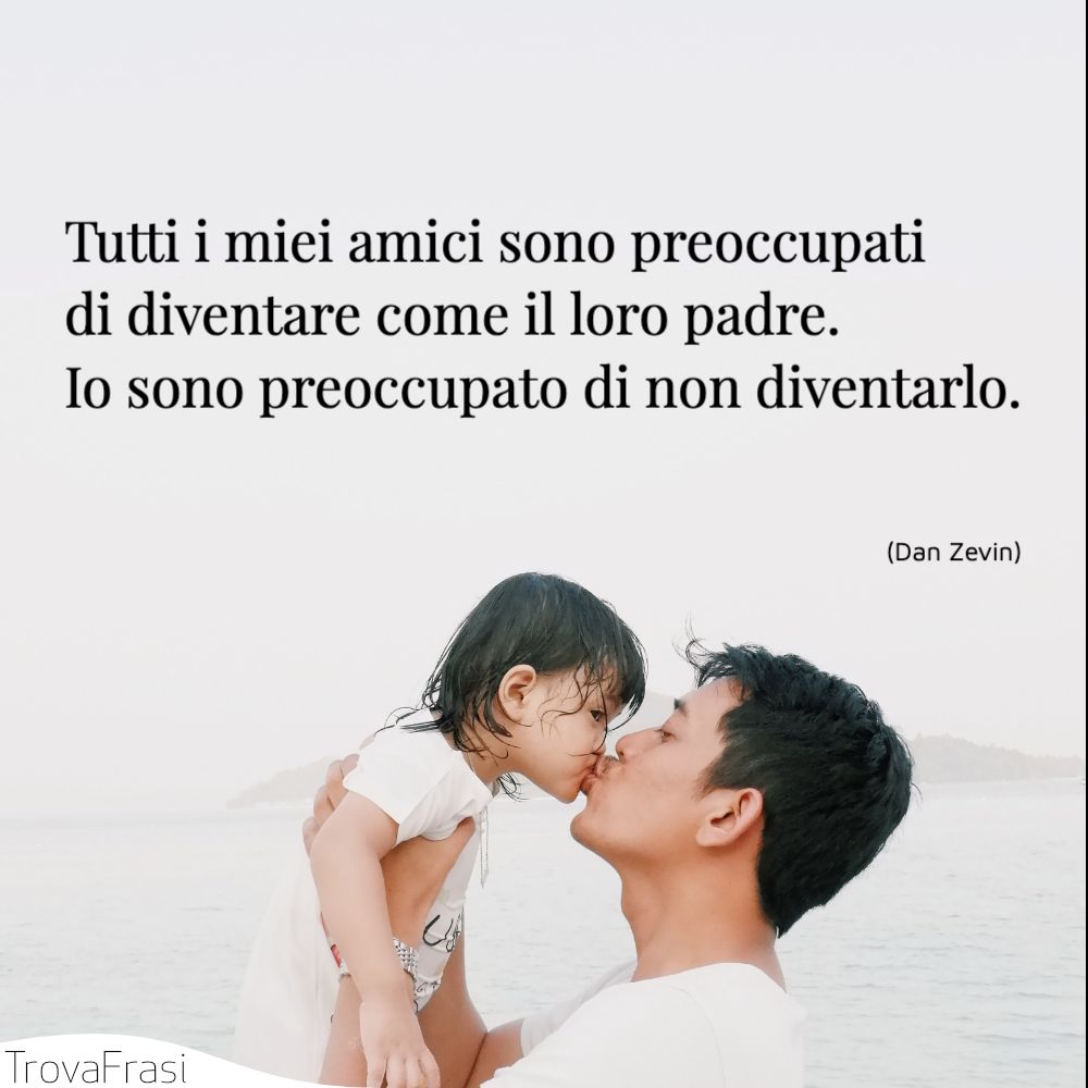 Tutti i miei amici sono preoccupati di diventare come il loro padre. Io sono preoccupato di non diventarlo.