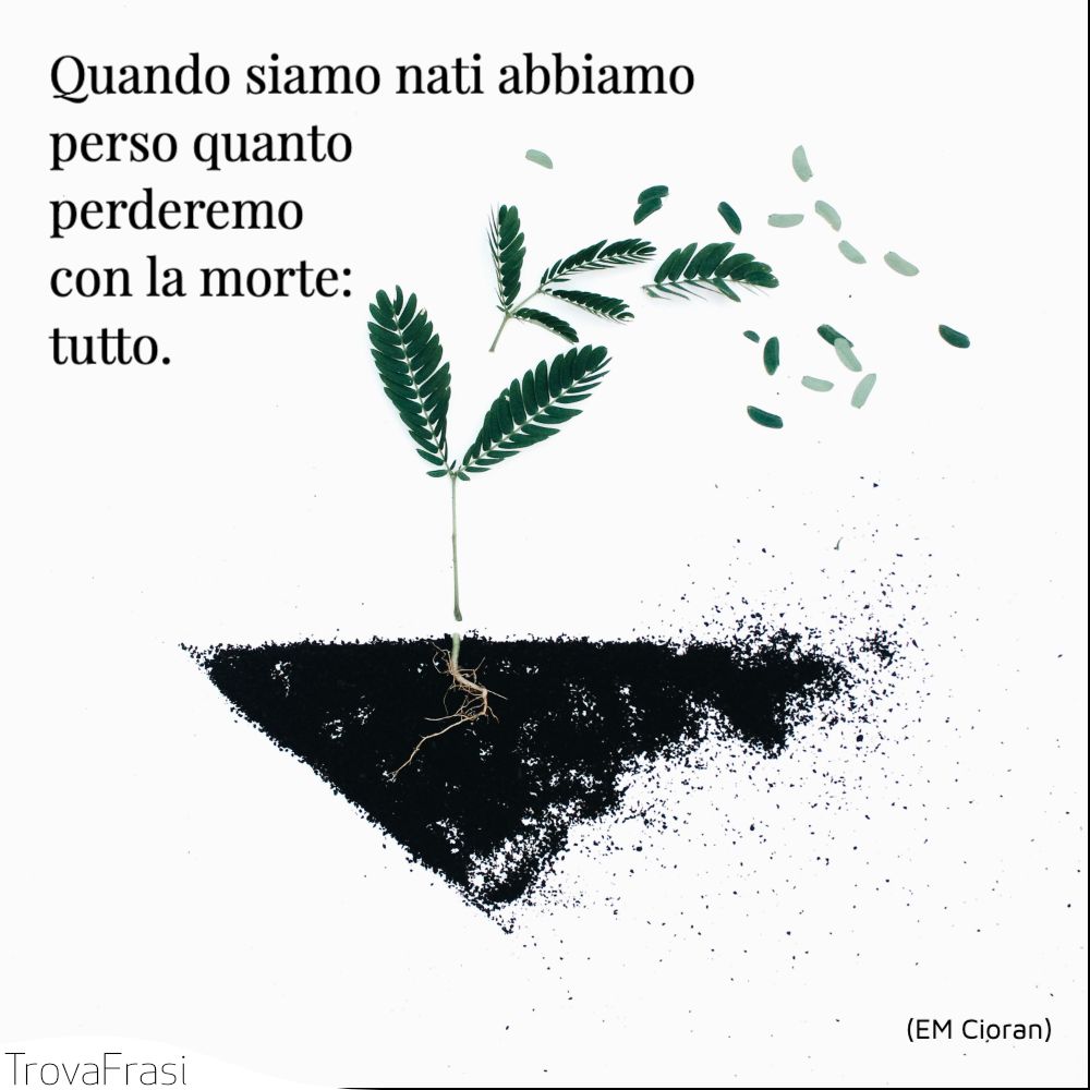 Quando siamo nati abbiamo perso quanto perderemo con la morte: tutto.