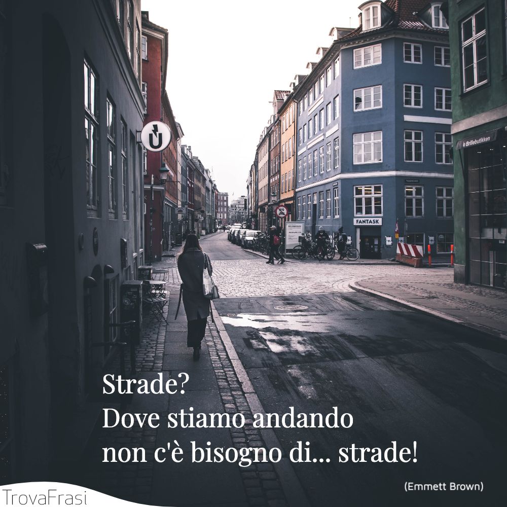 Strade? Dove stiamo andando non c'è bisogno di... strade!