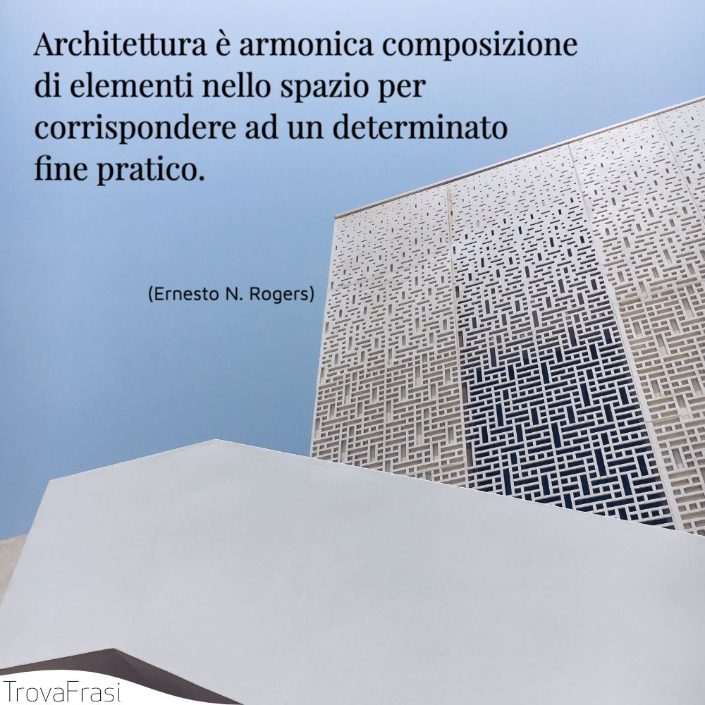 Architettura è armonica composizione di elementi nello spazio per corrispondere ad un determinato fine pratico.