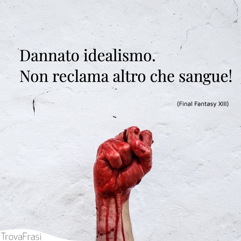 Dannato idealismo. Non reclama altro che sangue!