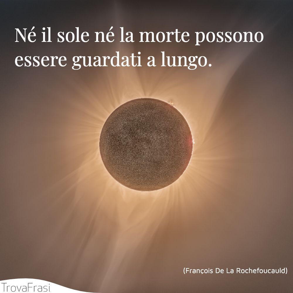 Né il sole né la morte possono essere guardati a lungo.