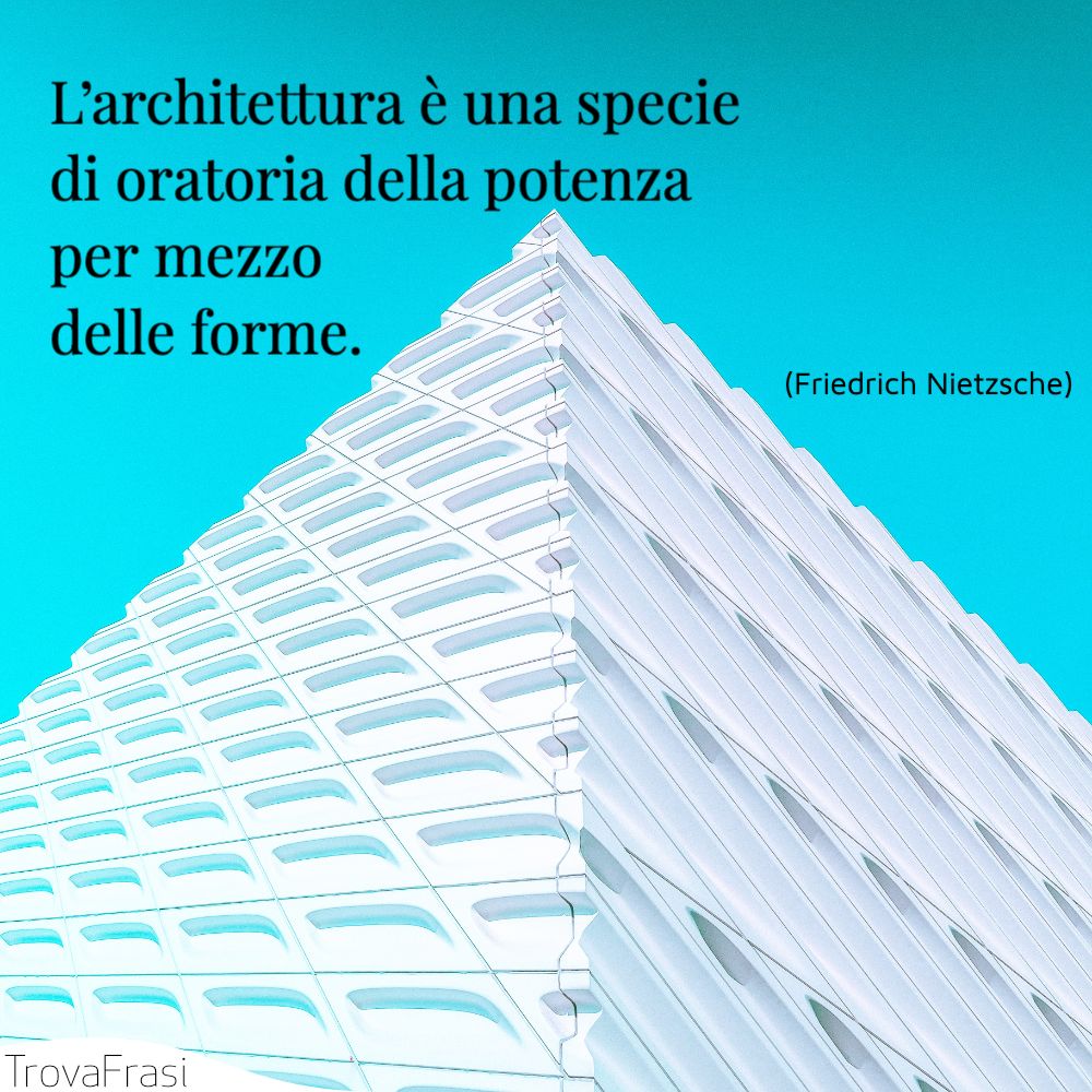 L’architettura è una specie di oratoria della potenza per mezzo delle forme.