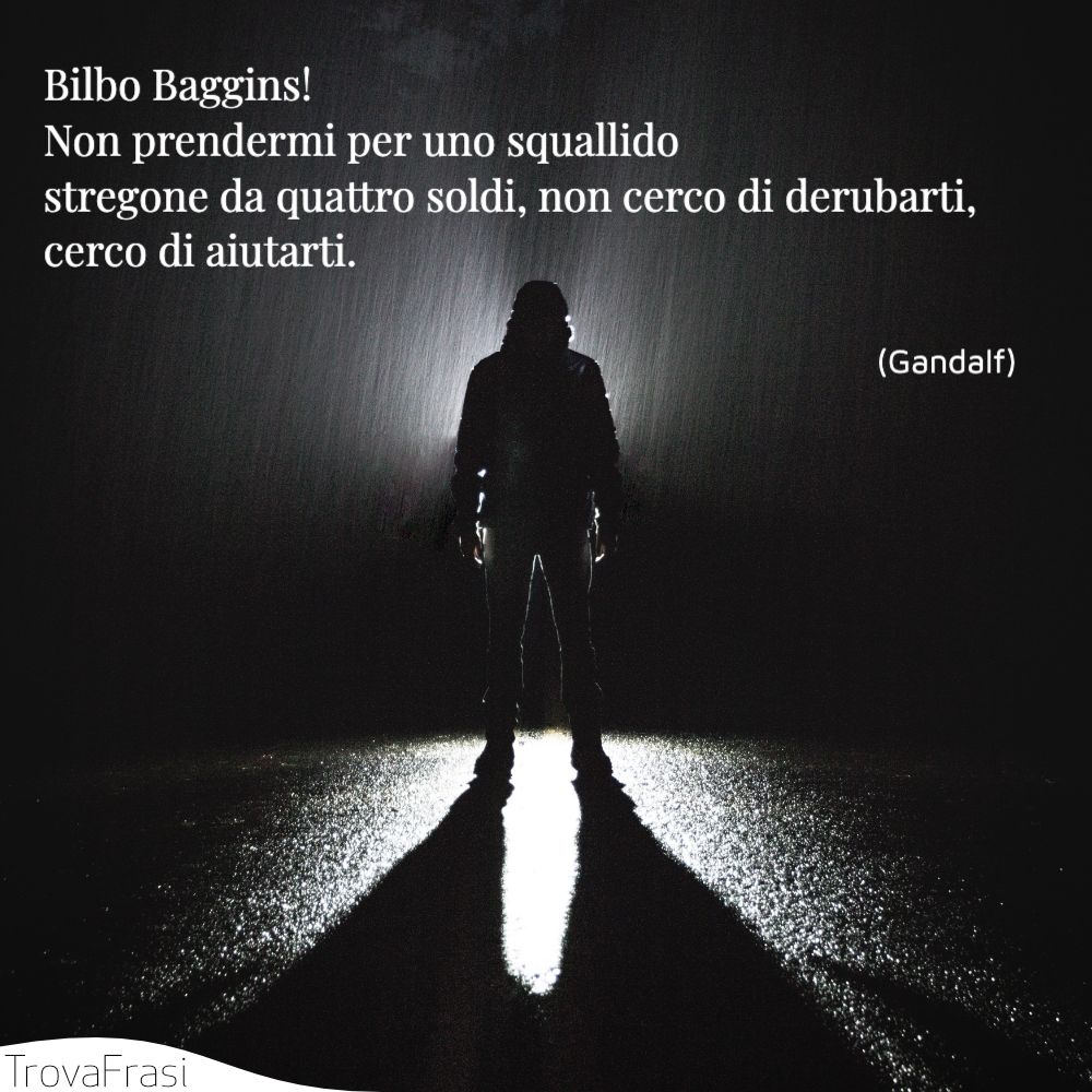 Bilbo Baggins! Non prendermi per uno squallido stregone da quattro soldi, non cerco di derubarti, cerco di aiutarti.