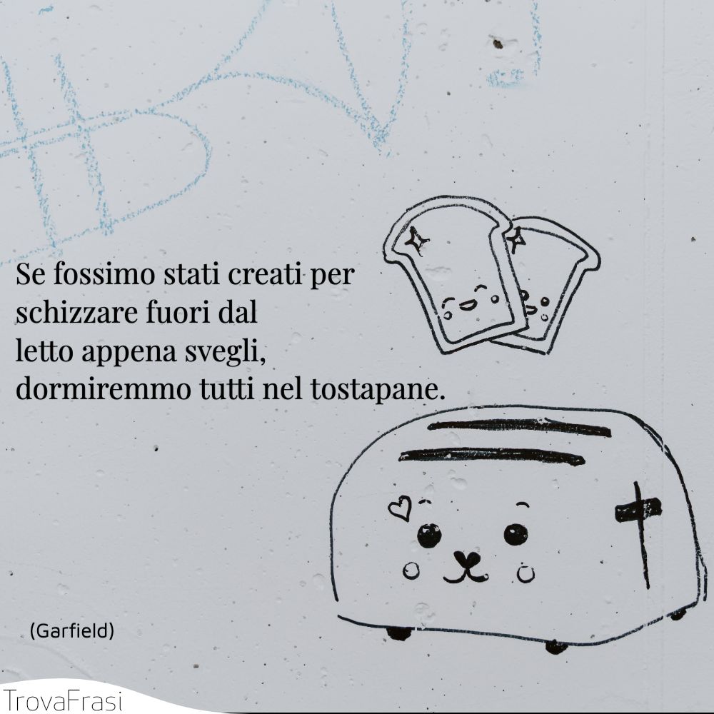 Se fossimo stati creati per schizzare fuori dal letto appena svegli, dormiremmo tutti nel tostapane.