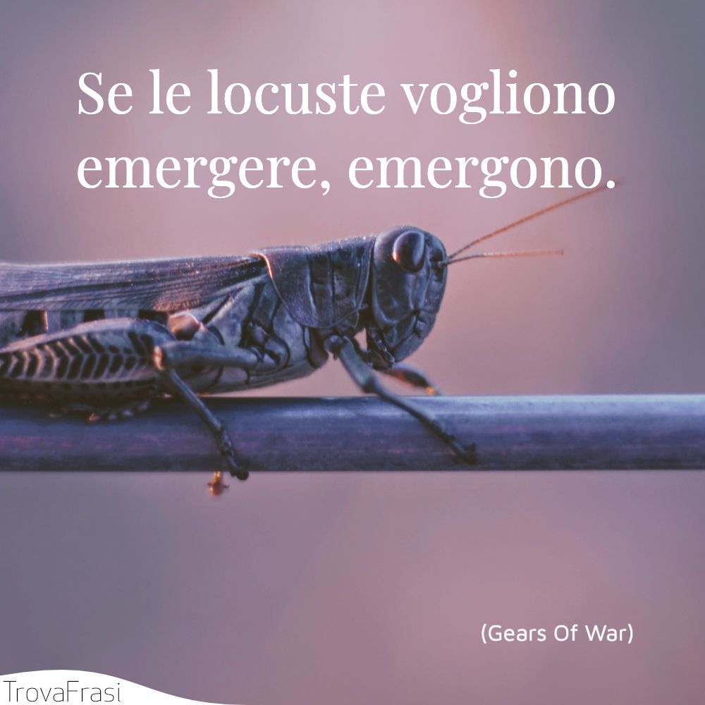 Se le locuste vogliono emergere, emergono.