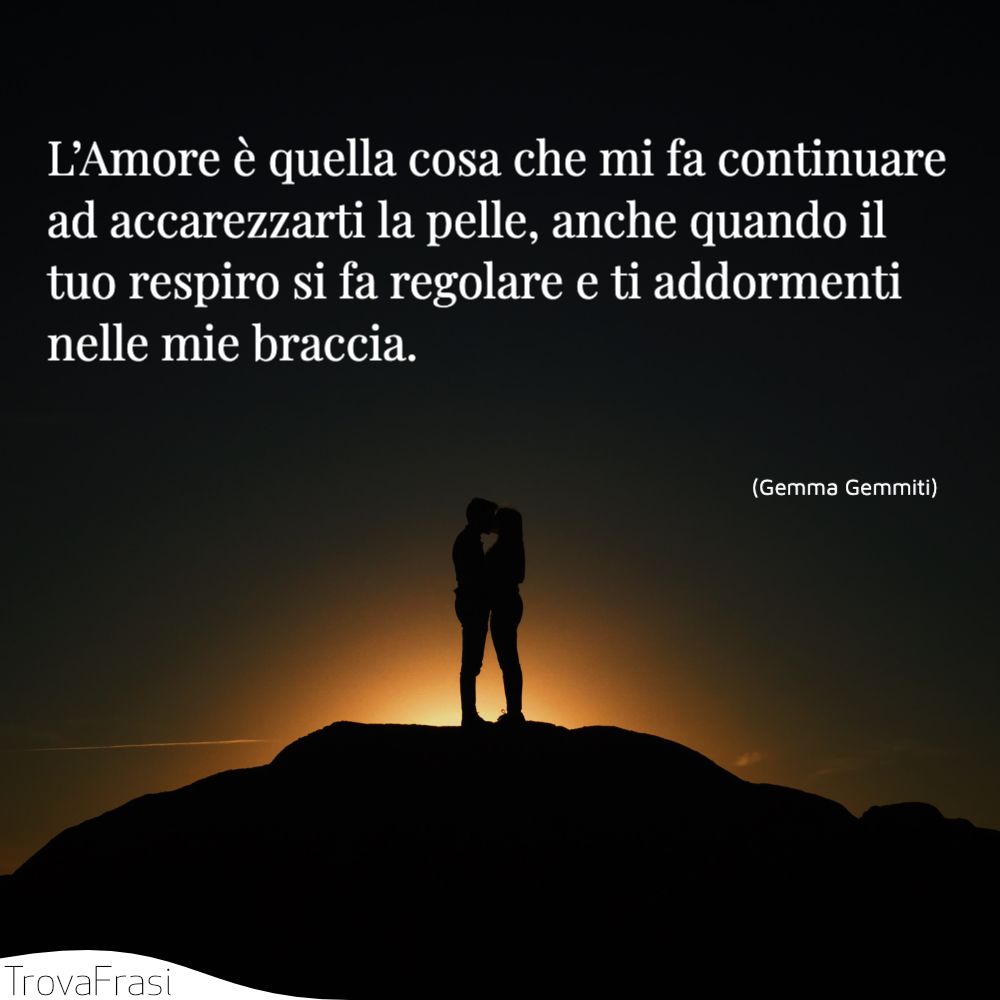 L’Amore è quella cosa che mi fa continuare ad accarezzarti la pelle, anche quando il tuo respiro si fa regolare e ti addormenti nelle mie braccia.