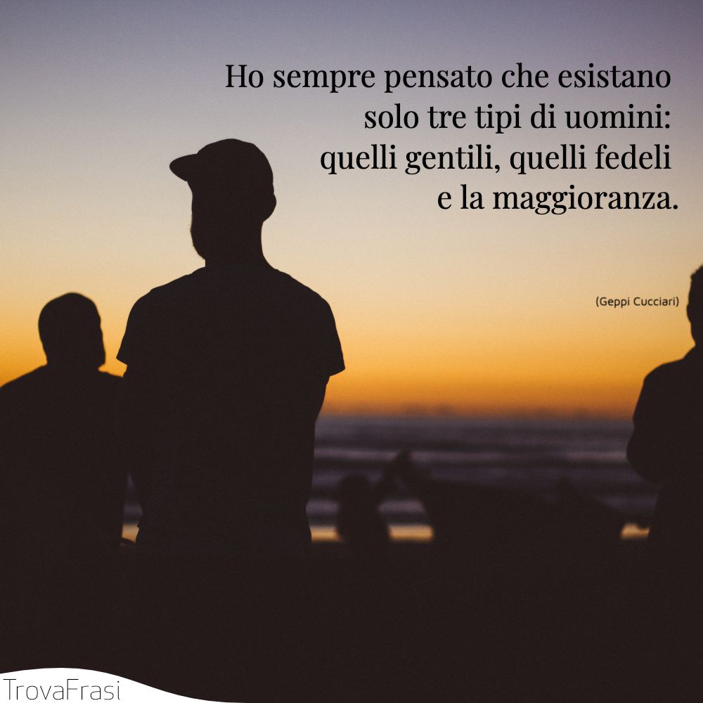 Ho sempre pensato che esistano solo tre tipi di uomini: quelli gentili, quelli fedeli e la maggioranza.