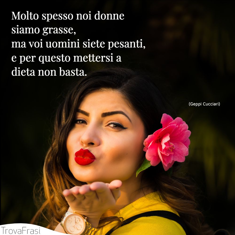 Molto spesso noi donne siamo grasse, ma voi uomini siete pesanti, e per questo mettersi a dieta non basta.