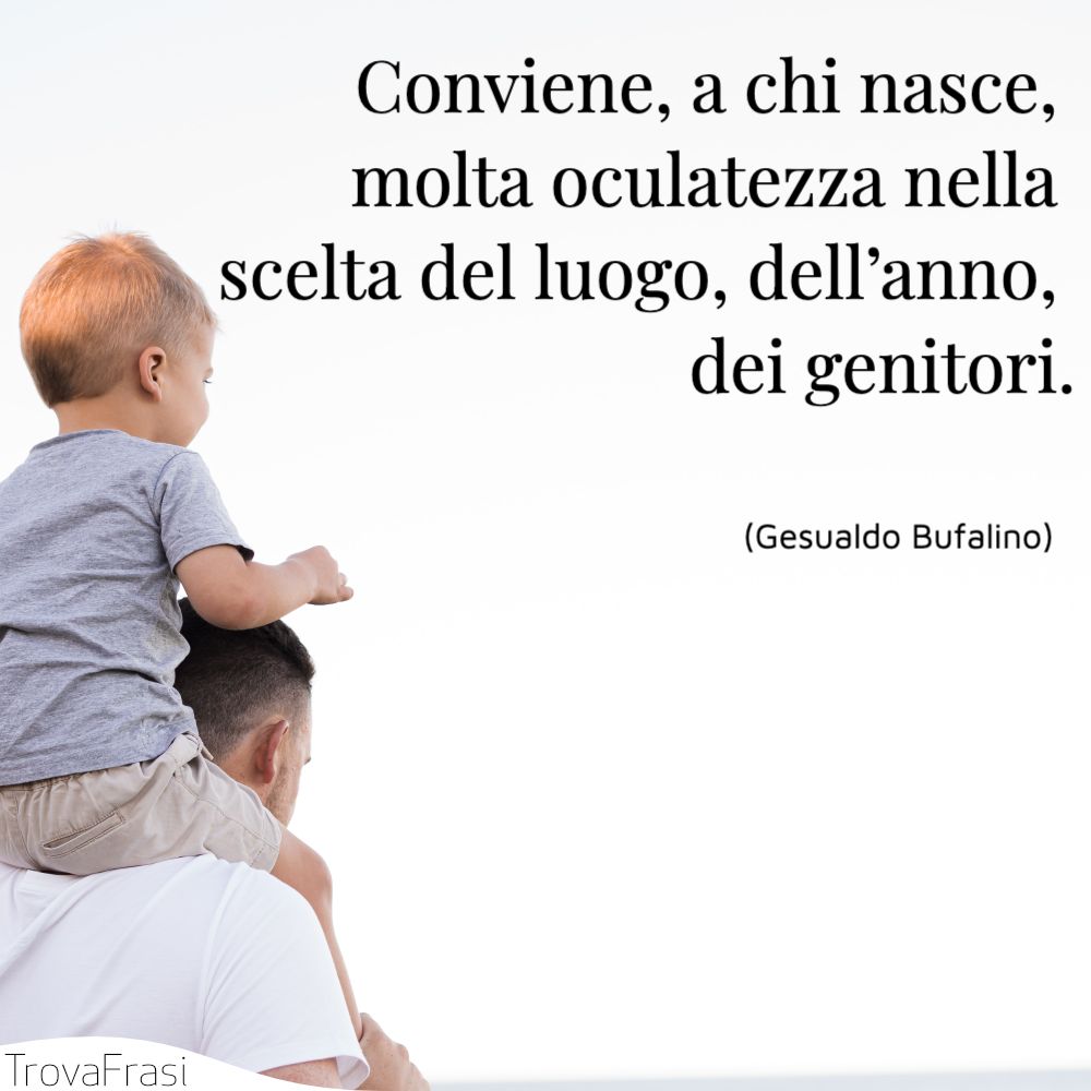 Conviene, a chi nasce, molta oculatezza nella scelta del luogo, dell’anno, dei genitori.