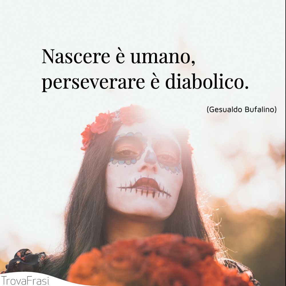 Nascere è umano, perseverare è diabolico.