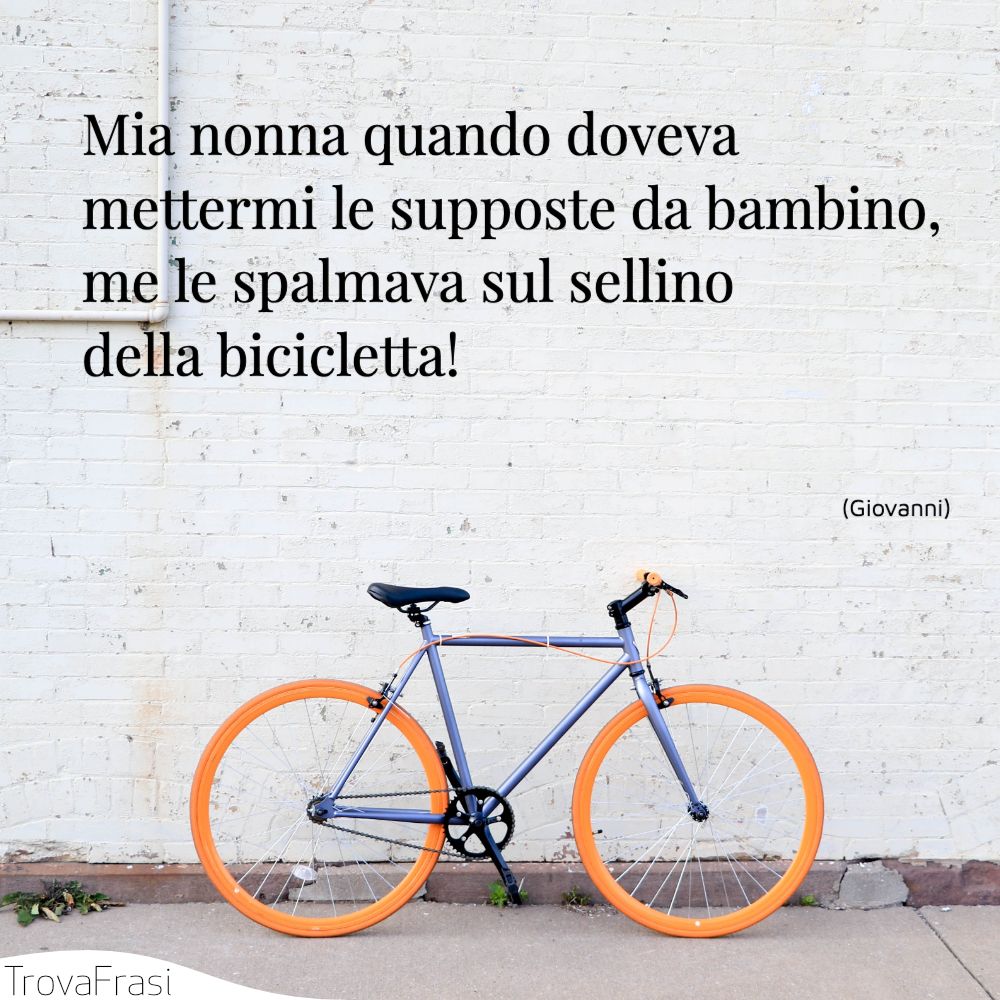 Mia nonna quando doveva mettermi le supposte da bambino, me le spalmava sul sellino della bicicletta!