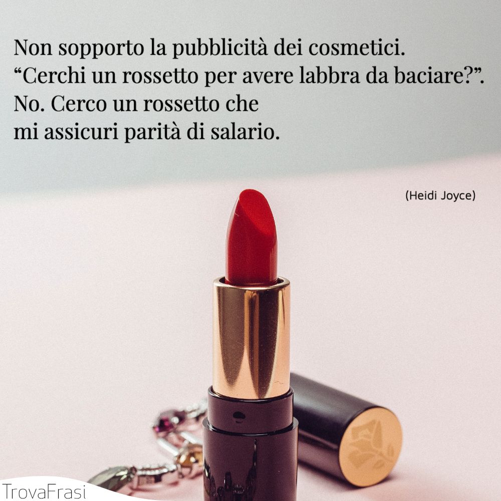 Non sopporto la pubblicità dei cosmetici. “Cerchi un rossetto per avere labbra da baciare?”. No. Cerco un rossetto che mi assicuri parità di salario.