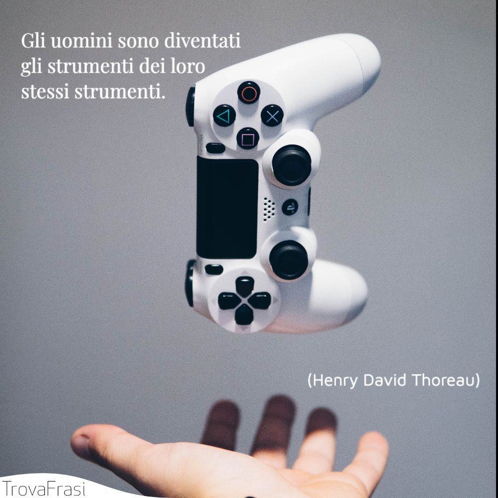 Gli uomini sono diventati gli strumenti dei loro stessi strumenti.