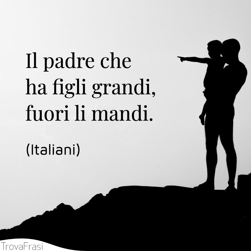 Il padre che ha figli grandi, fuori li mandi.