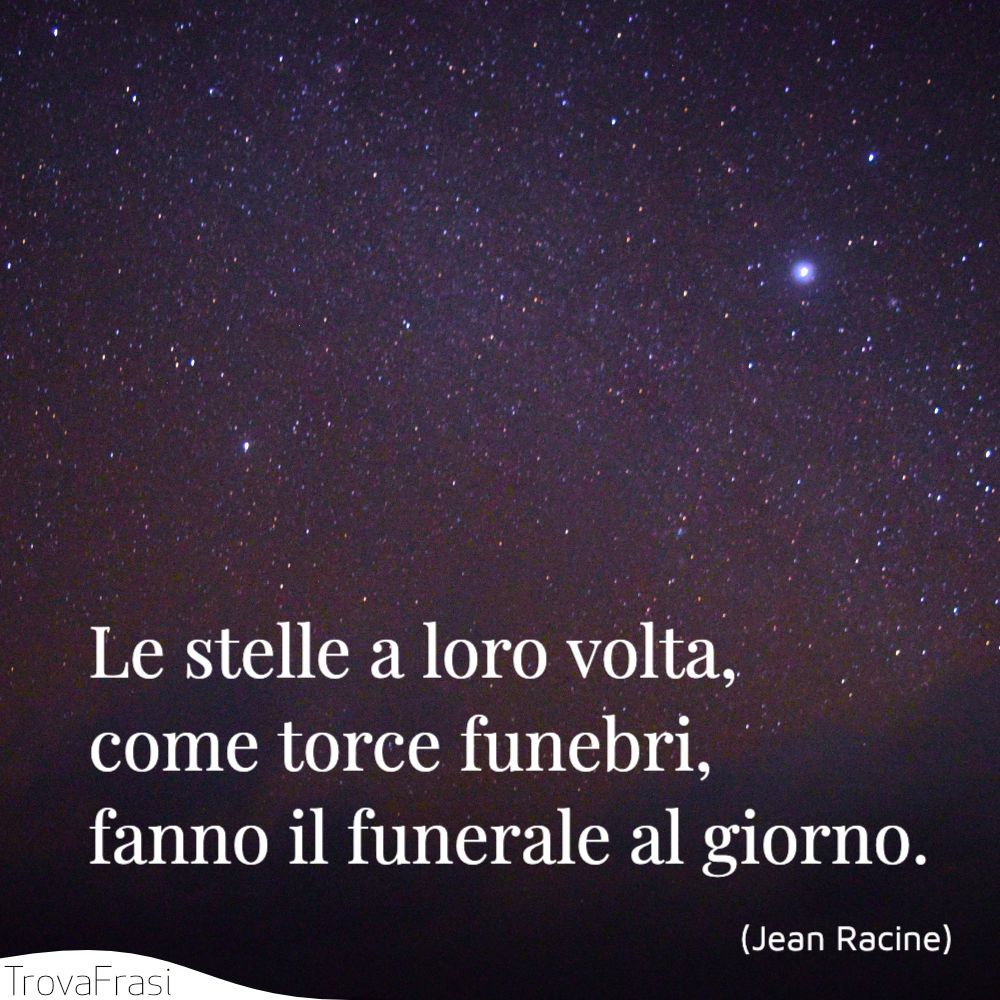 Le stelle a loro volta, come torce funebri, fanno il funerale al giorno.