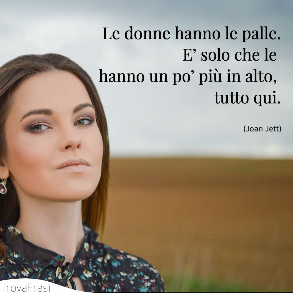 Le donne hanno le palle.E’ solo che le hanno un po’ più in alto, tutto qui.