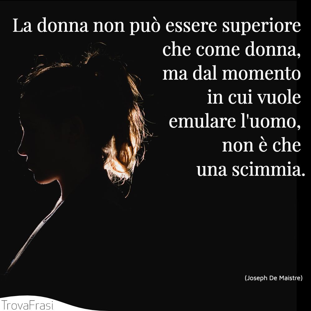 La donna non può essere superiore che come donna, ma dal momento in cui vuole emulare l'uomo, non è che una scimmia.