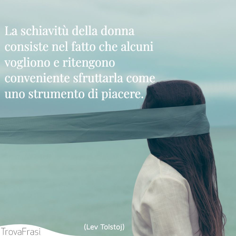 La schiavitù della donna consiste nel fatto che alcuni vogliono e ritengono conveniente sfruttarla come uno strumento di piacere.