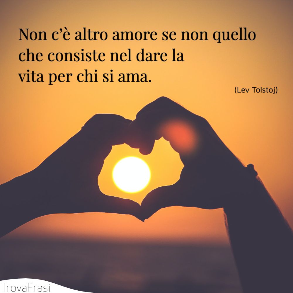 Non c’è altro amore se non quello che consiste nel dare la vita per chi si ama.