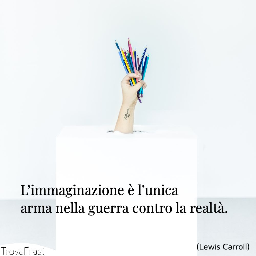 L’immaginazione è l’unica arma nella guerra contro la realtà.