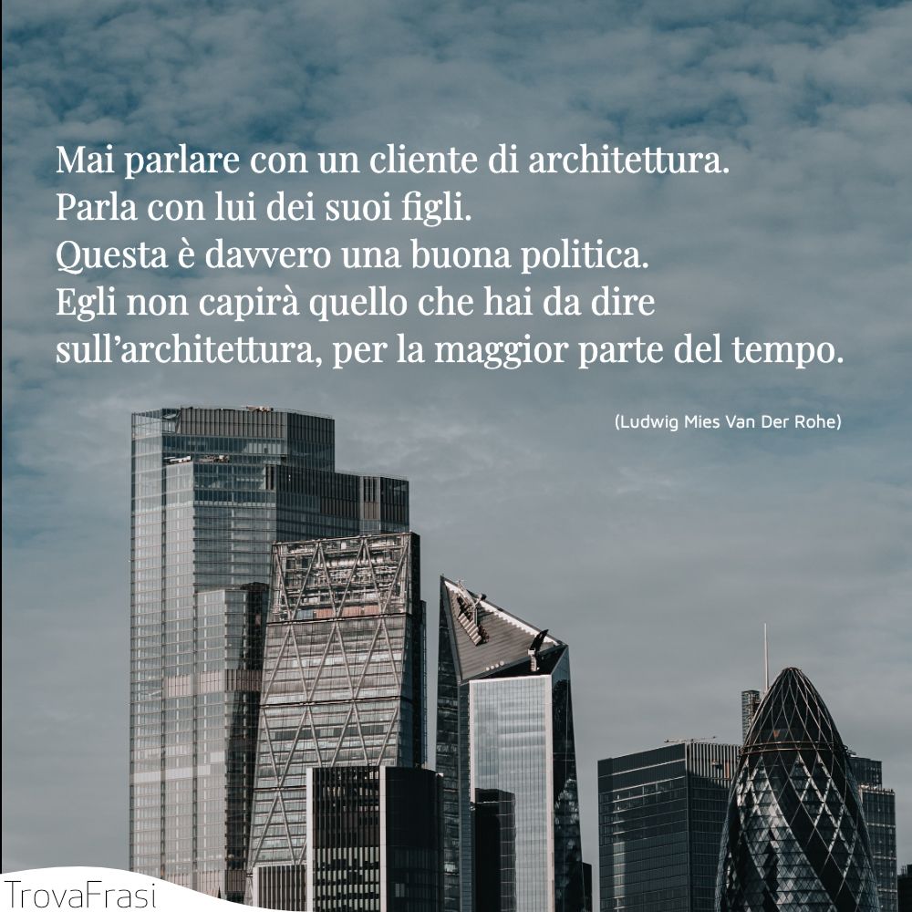 Mai parlare con un cliente di architettura. Parla con lui dei suoi figli. Questa è davvero una buona politica. Egli non capirà quello che hai da dire sull’architettura, per la maggior parte del tempo.
