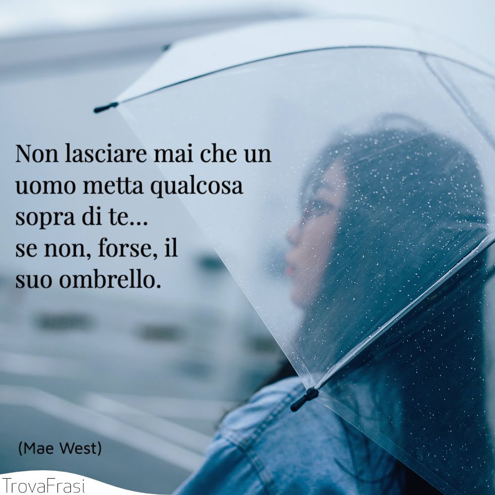 Non lasciare mai che un uomo metta qualcosa sopra di te… se non, forse, il suo ombrello.