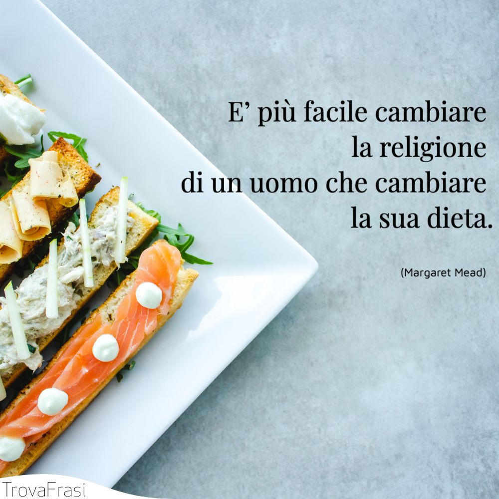 E’ più facile cambiare la religione di un uomo che cambiare la sua dieta.