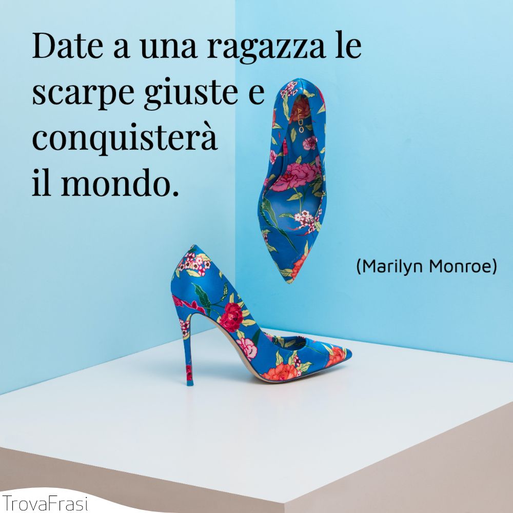 Date a una ragazza le scarpe giuste e conquisterà il mondo.