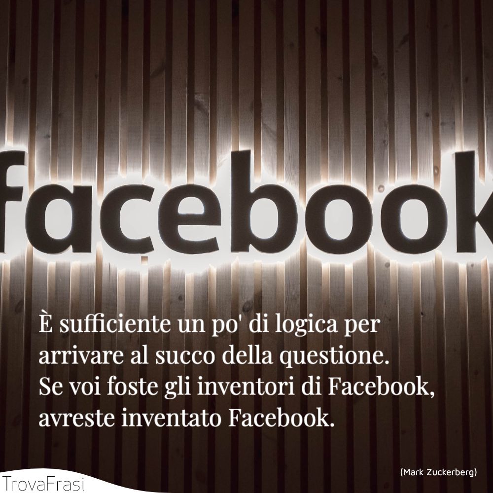 È sufficiente un po' di logica per arrivare al succo della questione. Se voi foste gli inventori di Facebook, avreste inventato Facebook.