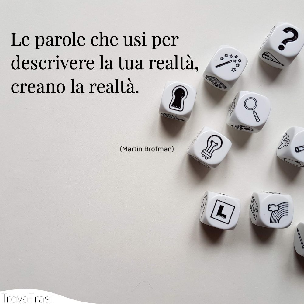 Le parole che usi per descrivere la tua realtà, creano la realtà.