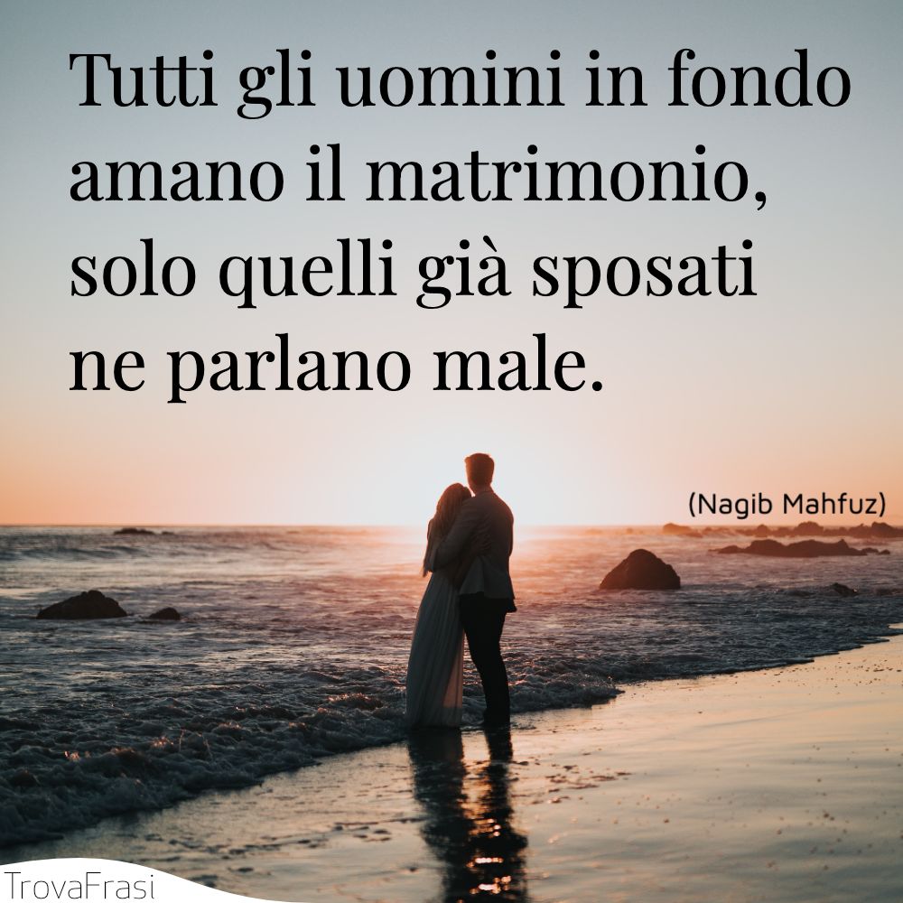 Tutti gli uomini in fondo amano il matrimonio, solo quelli già sposati ne parlano male.
