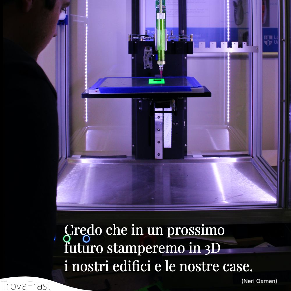 Credo che in un prossimo futuro stamperemo in 3D i nostri edifici e le nostre case.