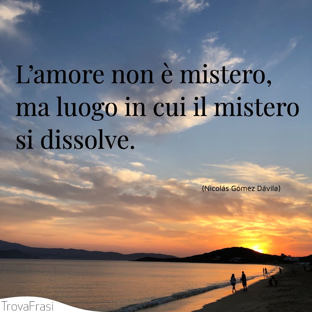 L’amore non è mistero, ma luogo in cui il mistero si dissolve.