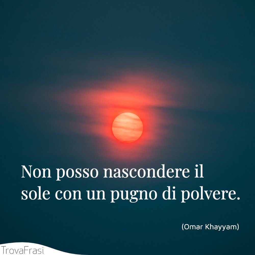 Non posso nascondere il sole con un pugno di polvere.