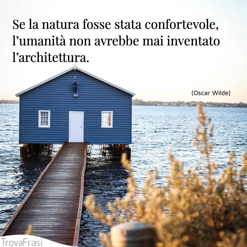 Se la natura fosse stata confortevole, l’umanità non avrebbe mai inventato l’architettura.