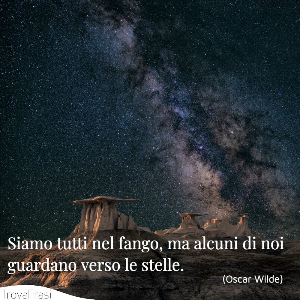Siamo tutti nel fango, ma alcuni di noi guardano verso le stelle.