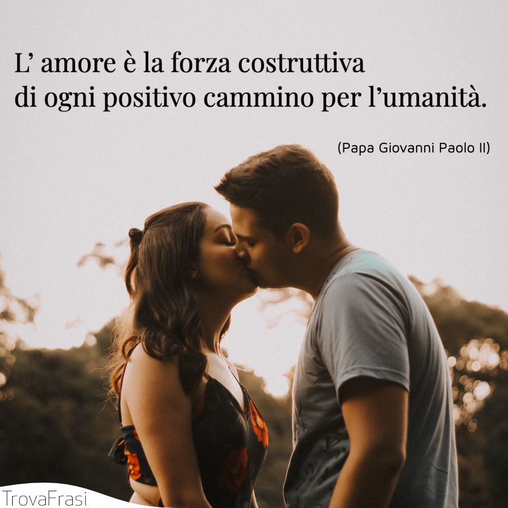 L’ amore è la forza costruttiva di ogni positivo cammino per l’umanità.