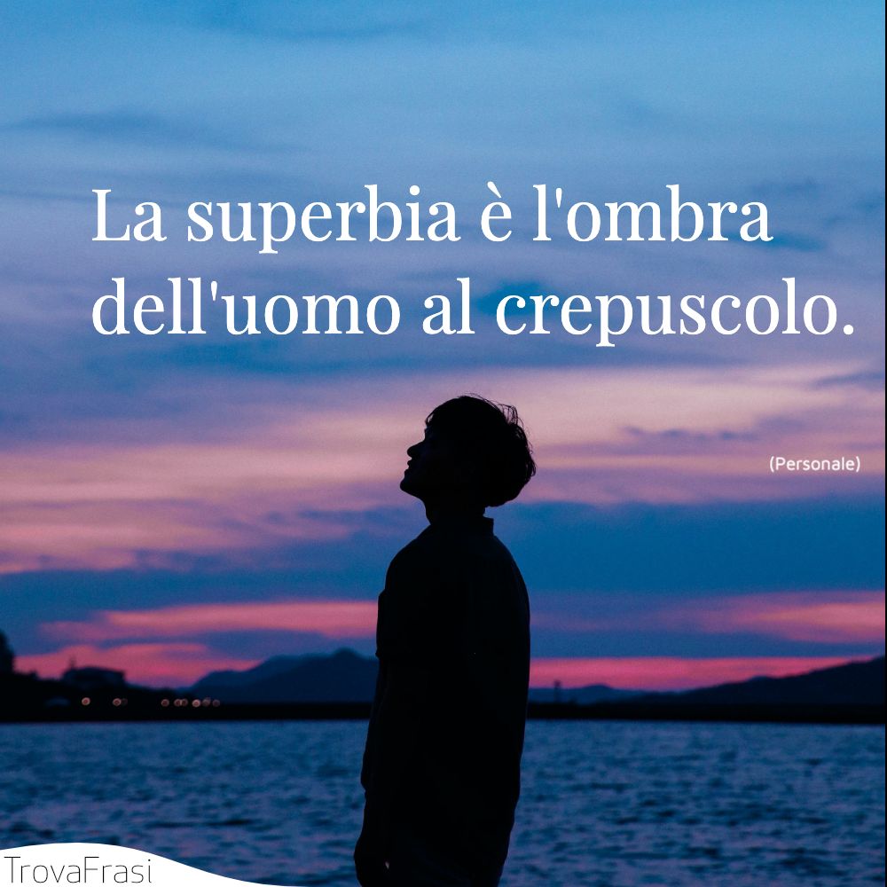 La superbia è l'ombra dell'uomo al crepuscolo.