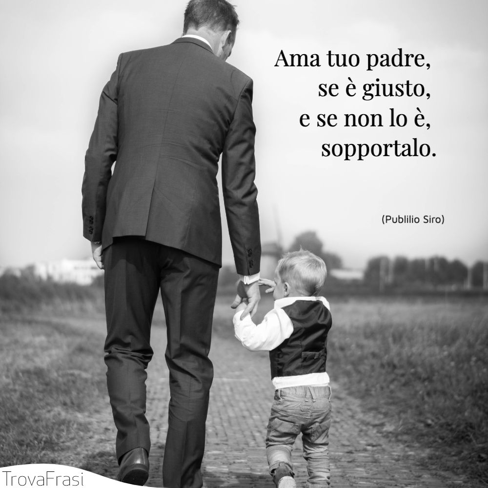 Ama tuo padre, se è giusto, e se non lo è, sopportalo.