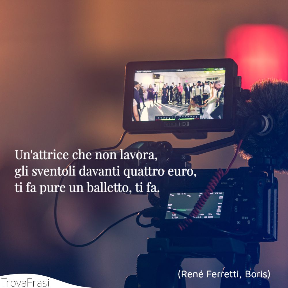 Un'attrice che non lavora, gli sventoli davanti quattro euro, ti fa pure un balletto, ti fa.