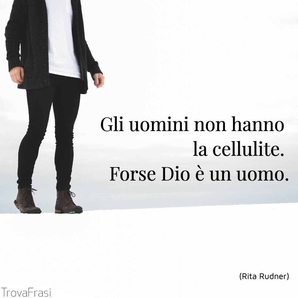 Gli uomini non hanno la cellulite. Forse Dio è un uomo.